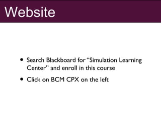 Website
• Search Blackboard for “Simulation Learning
Center” and enroll in this course
• Click on BCM CPX on the left
 