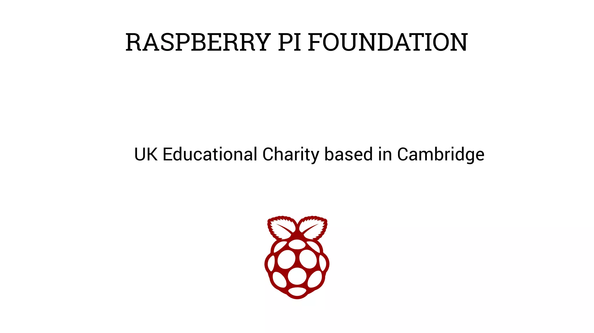RASPBERRY PI FOUNDATION 
UK Educational Charity based in Cambridge 
 