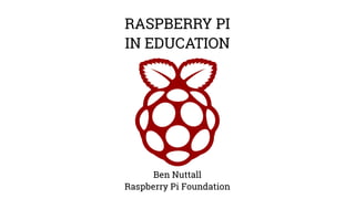 RASPBERRY PI 
IN EDUCATION 
Ben Nuttall 
Raspberry Pi Foundation 
 