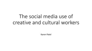 The social media use of
creative and cultural workers
Karen Patel
 