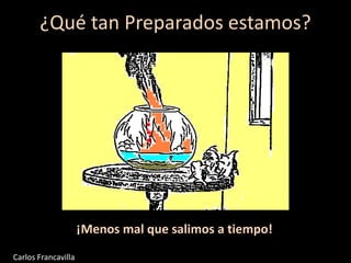 ¿Qué tan Preparados estamos?
¡Menos mal que salimos a tiempo!
Carlos Francavilla
 