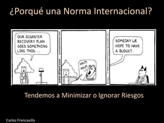 ¿Porqué una Norma Internacional?
Tendemos a Minimizar o Ignorar Riesgos
Carlos Francavilla
 
