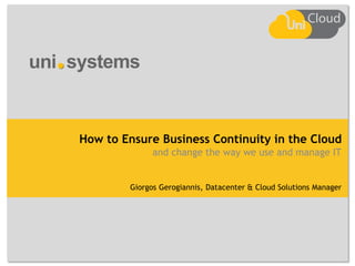 How to Ensure Business Continuity in the Cloud
and change the way we use and manage IT

Giorgos Gerogiannis, Datacenter & Cloud Solutions Manager

 
