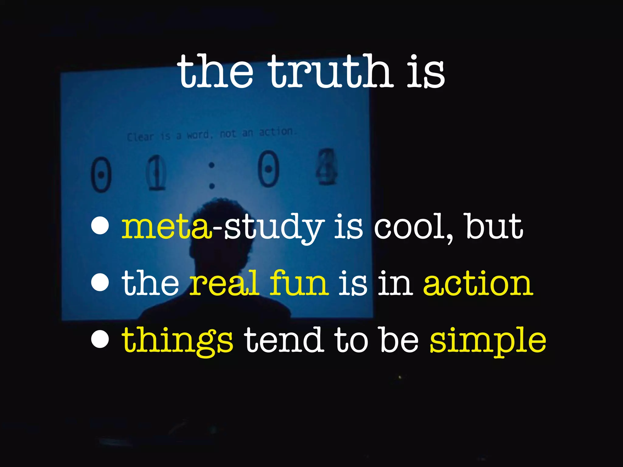 the truth is


•meta-study is cool, but
•the real fun is in action
•things tend to be simple
 
