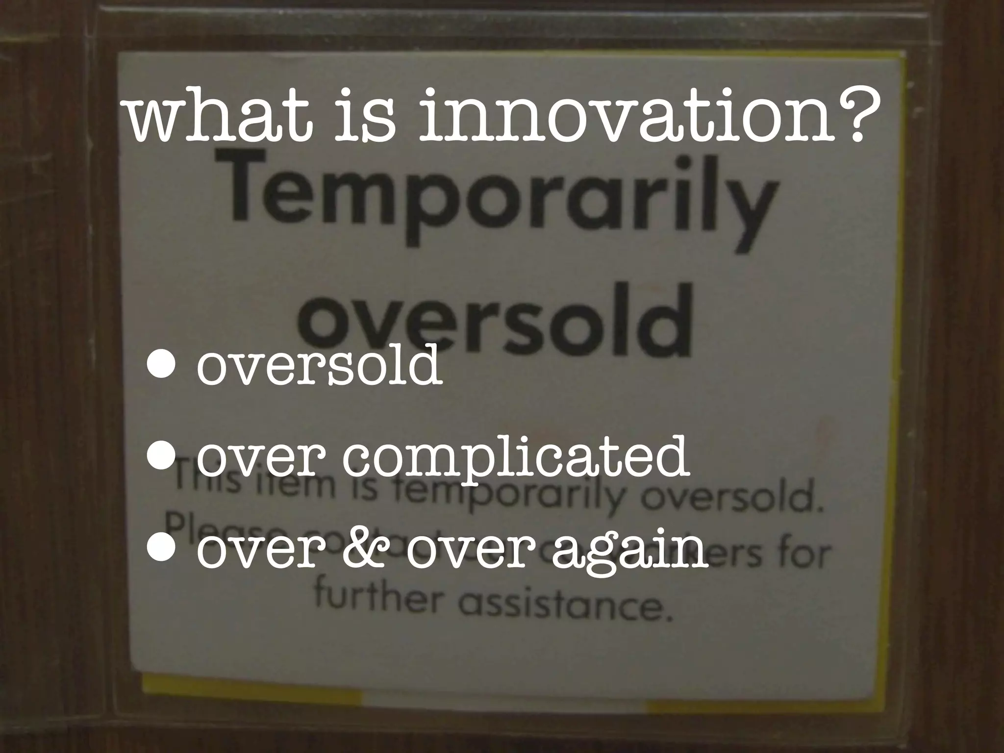 what is innovation?


•oversold
•over complicated
•over & over again
 