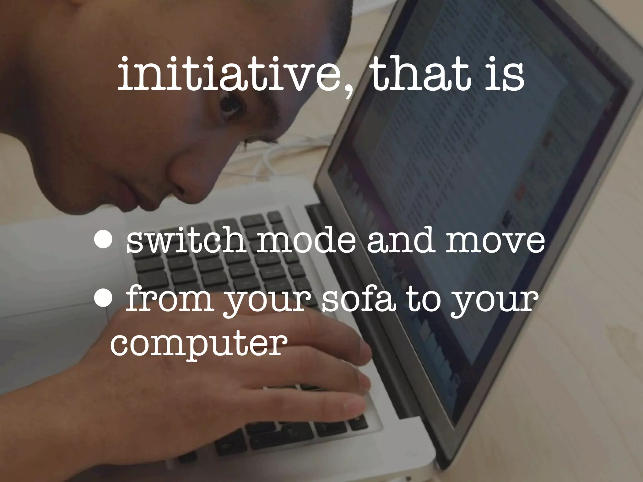 initiative, that is


•switch mode and move
•from your sofa to your
 computer
 