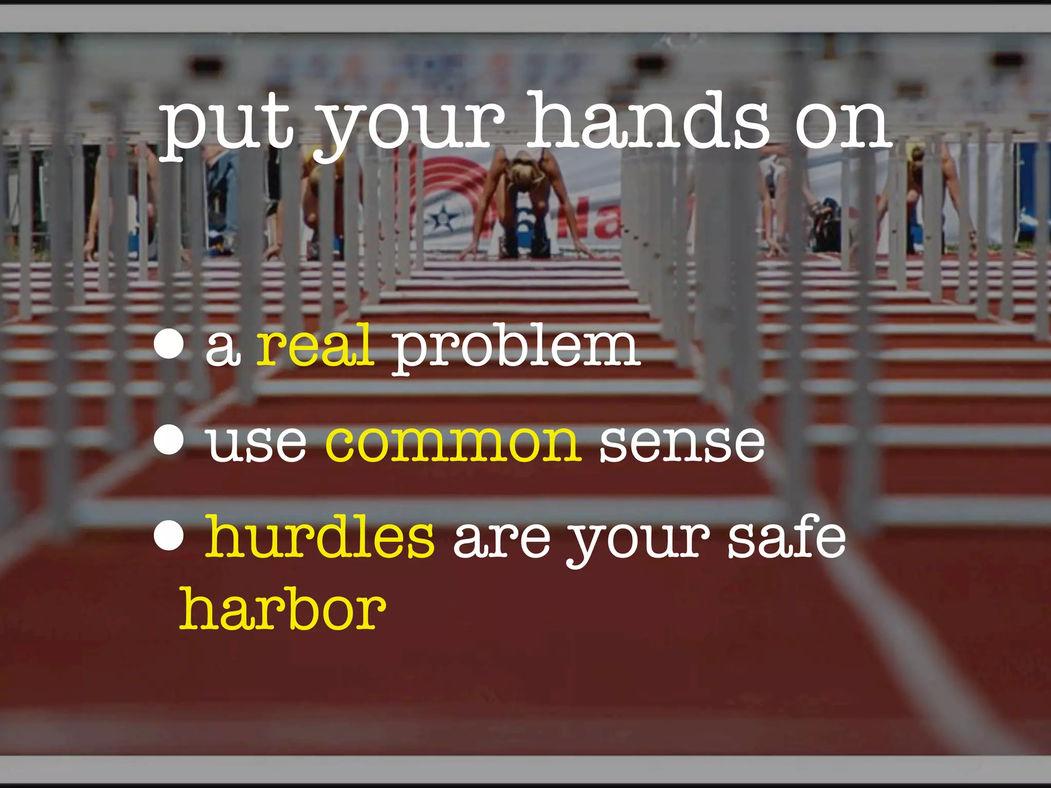 put your hands on

•a real problem
•use common sense
•hurdles are your safe
 harbor
 