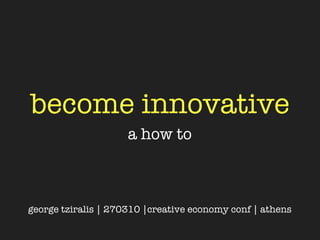 become innovative
                     a how to



george tziralis | 270310 |creative economy conf | athens
 
