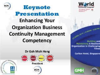 Keynote
Presentation
Enhancing Your
Organization Business
Continuity Management
Competency
Dr Goh Moh Heng
President
 