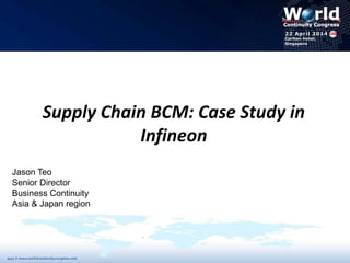Supply Chain BCM: Case Study in
Infineon
Jason Teo
Senior Director
Business Continuity
Asia & Japan region
 