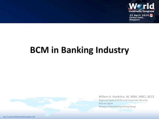 BCM in Banking Industry
Willem A. Hoekstra, M, MBA, MBCI, BCCE
Regional head of BCM and Corporate Security
Asia ex Japan
Nomura International (Hong Kong)
 