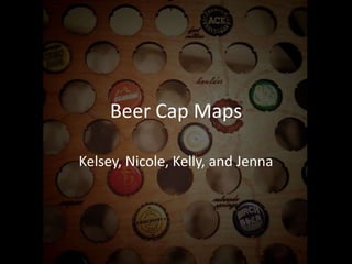 Beer Cap Maps
Kelsey, Nicole, Kelly, and Jenna
 