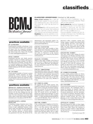 www.bcmj.org VOL. 52 NO. 9, NOVEMBER 2010 BC MEDICAL JOURNAL 483
practices available
FP—KAMLOOPS
Family practice available in Kamloops. Locat-
ed two blocks from hospital. Lease in renovat-
ed house with two congenial colleagues.
Excellent support staff. Availability flexible—
late 2010 to early 2011. Phone 250 372-8568
or e-mail marklangford5@gmail.net.
FP/GP—VERNON
Established full-time solo family practice
available in Vernon in a modern, spacious two-
GP office with shared overhead. No OBS or
ER. Office hours are flexible; currently share 1
in 6 weekend in-patient call. Enjoy biking, ski-
ing, boating, and Okanagan sunshine. Contact
Dr Bill Charlton at 250 542-2887 or kbcharlton
@shaw.ca.
FP—VICTORIA
Family practice available in Victoria’s western
communities. Turnkey operation, no charge.
Half-time but can go to full-time. Can apply
for partnership in doctor-run treatment centre.
Contact Paul at paulj_paone@telus.net or 250
479-0548.
positions available
PHYSICIAN—NORTH VANCOUVER
Physician required for the busiest clinic/family
practice on the North Shore! Our MOAs are
known to be the best, helping your day run
smoothly. Lucrative 6-hour shifts and no head-
aches! For more information, or to book shifts
online, please contact Kim Graffi at kimgraffi
@hotmail.com or by phone at 604 987-0918.
GPs/SPECIALISTS—LOWER
MAINLAND
Considering a change of practice style or loca-
tion, or considering selling your practice?
Group of eight established locations within
Surrey, Delta, and Abbotsford with opportuni-
ties for family, walk-in, or specialist physi-
cians. Full-time, part-time, or locum doctors
are guaranteed to be busy. We provide all the
administrative and operational support. En-
quiries to Paul Foster, 604 592-5527, or e-mail
pfoster@denninghealth.ca.
LOCUM—VANCOUVER
Busy walk-in clinic shifts available in Yale-
town and the heart of Kitsilano at Khatsahlano
Medical Clinic—voted best independent med-
ical clinic in Vancouver in the Georgia
Straight readers’ poll. Contact Dr Chris Watt at
watt1@telus.net.
WALK-IN—VICTORIA
Walk-in clinic shifts available in the heart of
lovely Cook St. Village in Victoria, steps from
the ocean, Beacon Hill Park, and Starbucks.
For more information contact Dr Chris Watt at
watt1@telus.net.
LOCUM—ABBOTSFORD
East Abbotsford walk-in clinic with congenial
staff and pleasant patient population is looking
for a flexible locum physician interested in
possible long-term opportunity with excellent
remuneration. Please call Cindy at 604 504-
7145 between 9 a.m. and 2 p.m., Monday to
Friday.
GP—FORT ST. JAMES
GP required for busy family practice. Sur-
rounded by beautiful scenery and hundreds of
lakes, Fort St. James has recreational opportu-
nities for everyone! We are recruiting two full-
time physicians to consult in the clinic and
share ER on-call services and hospital in-
patient care. High-income potential! For more
information please contact our office manager,
Kathy, at kathy.marchal@northernhealthcare
.ca or call 250 996-8291. Visit our web site at
www.fsjamesmedicalclinic.com.
DOCTOR—SURREY
If the overhead cost is stopping you from hav-
ing your own practice, or if you are looking to
have a very busy practice with guaranteed
income, we have the right office for you!
Located in Surrey, On King George Blvd, two
blocks from SkyTrain station, next to a phar-
macy and a dental clinic. Four exam rooms,
physician’s office, reception, waiting area,
storage, signage, computer networking, plenty
of free parking, and more. Lease terms are
flexible, and the rent is very low and nego-
tiable. For more information please call Mr
Zehtab at 604 306-4706, or e-mail mydoctor@
shawbiz.ca.
GPs/LOCUMS—SURREY
Very busy walk-in clinic looking for physi-
cians/locums to do Monday and Friday morn-
ing shifts from 9 a.m. to 3 p.m. Coverage also
needed for April Sunday morning shifts from
9 a.m. to 3 p.m. or 10 a.m. to 3 p.m. Evenings
from Monday to Friday from 3 p.m. to 8 p.m.
The split is 70/30 with $95 minimum. Also
looking for physicians to move their practice.
We can do it by a percentage or just flat fee.
Please contact the manager at 778 688-5898,
or e-mail jobs@chandmedical.com.
FP—SURREY/GUILDFORD
Lucrative family practice/walk-in in Surrey,
near Guildford. Physician needed full-time or
part-time. Split 75%. Busy practice. Mostly
young families. High-income potential. Call
Dr R. Manchanda at 604 580-5541, or e-mail
raman_manchanda@hotmail.com.
GP—NANAIMO
General practitioner required for locum or per-
manent positions. The Caledonian Clinic is
located in Nanaimo on beautiful Vancouver
Island. Well-established, very busy clinic with
24 general practitioners and four specialists.
Two locations in Nanaimo; after-hours walk-in
clinic in the evening and on weekends. Com-
puterized medical records, lab, X-ray, and
pharmacy on site. Contact Doris Gross at 250
716-5360, or e-mail dorisg@shawcable.com.
FP/WALK-IN—SURREY
Physician required for shifts in a busy, happy,
and colorful clinic located inside the Guildford
Town Centre Mall. Please feel welcome to
drop by, or contact Andrew at 604 588-8764,
fax 604 588-8761, or e-mail guildfordmedical
clinic@telus.net.
classifieds
Rates: BCMA members $50 + GST per
issue for each insertion of up to 50 words.
Each additional word, 50¢ + GST per issue.
Box number $5 + GST. We will invoice on
publication.
Non-members $60+GST per issue for each
insertion of up to 50 words. Each additional
word, 50¢ + GST. Box number $5 + GST per
issue. Payment must accompany submission.
Deadlines: Ads must be submitted or can-
celled in writing by the first of the month pre-
ceding the month of publication, e.g., by
1 November for December publication. Please
call if you have questions.
Send material to: Kashmira Suraliwalla •
BC Medical Journal • #115-1665 West
Broadway • Vancouver, BC V6J 5A4
Canada • Tel: 604 638-2815; fax: 604 638-
2917 • E-mail: journal@bcma.bc.ca
Provincial legislation prohibits ads that dis-
criminate on the basis of sex. The BCMJ may
change wording of ads to comply.
C L A S S I F I E D A D V E R T I S I N G ( l i m i t e d t o 100 words )
Continued on page 484
 