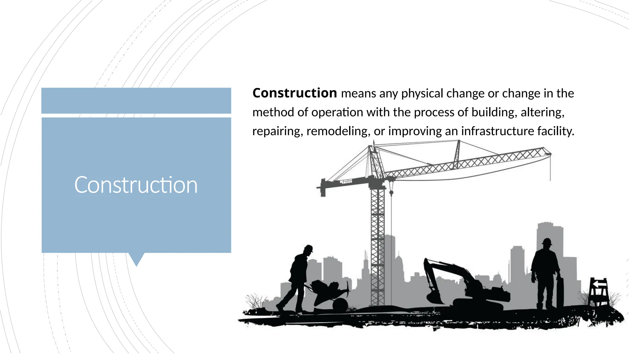 Construction
Construction means any physical change or change in the
method of operation with the process of building, altering,
repairing, remodeling, or improving an infrastructure facility.
 