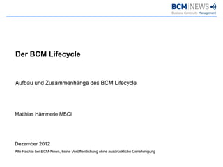 Der BCM Lifecycle


Aufbau und Zusammenhänge des BCM Lifecycle




Matthias Hämmerle MBCI




Dezember 2012
Alle Rechte bei BCM-News, keine Veröffentlichung ohne ausdrückliche Genehmigung
 