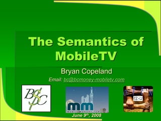 The Semantics of
   MobileTV
      Bryan Copeland
  Email: bc@bcmoney-mobiletv.com




           June 9th, 2008
 