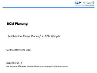 BCM Planung


Überblick über Phase „Planung“ im BCM Lifecycle




Matthias Hämmerle MBCI




Dezember 2012
Alle Rechte bei BCM-News, keine Veröffentlichung ohne ausdrückliche Genehmigung
 