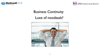 Business Continuity
 Luxe of noodzaak?




          1
 