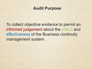 Audit Purpose
To collect objective evidence to permit an
informed judgement about the status and
effectiveness of the Business continuity
management system.
 