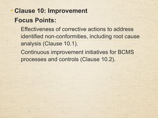 • General Auditor Actions Across Clauses

Evaluate Documentation: Ensure all required policies, procedures, and records
are in place and regularly updated.

Check for Evidence: Verify implementation with objective evidence such as
meeting minutes, training records, SoA, risk assessments, and incident logs.

Interview Personnel: Confirm understanding and application of BCMS processes
among employees.

Assess Compliance: Confirm compliance with legal, regulatory, and contractual
requirements.

Review Corrective Actions: Validate that previous audit findings have been
adequately addressed.
 