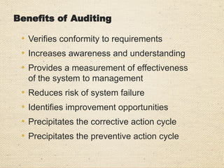 Benefits of Auditing
• Verifies conformity to requirements
• Increases awareness and understanding
• Provides a measurement of effectiveness
of the system to management
• Reduces risk of system failure
• Identifies improvement opportunities
• Precipitates the corrective action cycle
• Precipitates the preventive action cycle
 
