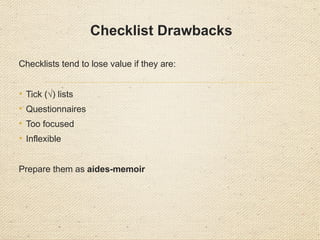 Checklist Drawbacks
Checklists tend to lose value if they are:
• Tick (√) lists
• Questionnaires
• Too focused
• Inflexible
Prepare them as aides-memoir
 