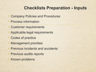 Checklists Preparation - Inputs
• Company Policies and Procedures
• Process information
• Customer requirements
• Applicable legal requirements
• Codes of practice
• Management priorities
• Previous incidents and accidents
• Previous audits reports
• Known problems
 