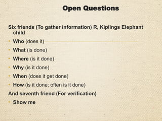 7 Tips for Interviewing
• Use appropriate types of question
• Adopt a logical approach
• Follow a natural sequence
• Actively listen to what is being said
• Use silence appropriately
• Seek clarification, where necessary
• Verify responses, where necessary
 