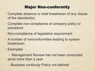 Consider the Seriousness
Three questions to be answered
1. What could go wrong if the nonconformity remains
uncorrected?
2. What is the likelihood of such a thing going wrong?
3. How likely is it to be detected if it did go wrong?
A nonconformity with moderate consequences but
High probability could be a Major
A nonconformity with serious consequences but
with negligible probability could be a Minor
 