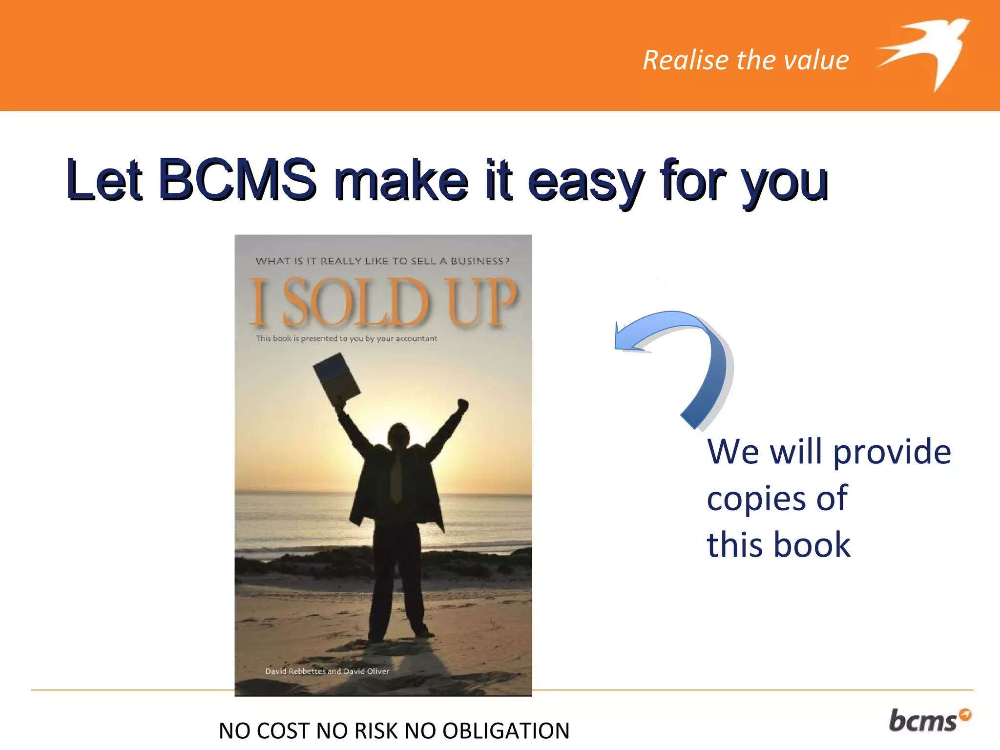 Realise the value



Let BCMS make it easy for you



                                          We will provide
                                          copies of
                                          this book



     NO COST NO RISK NO OBLIGATION
 