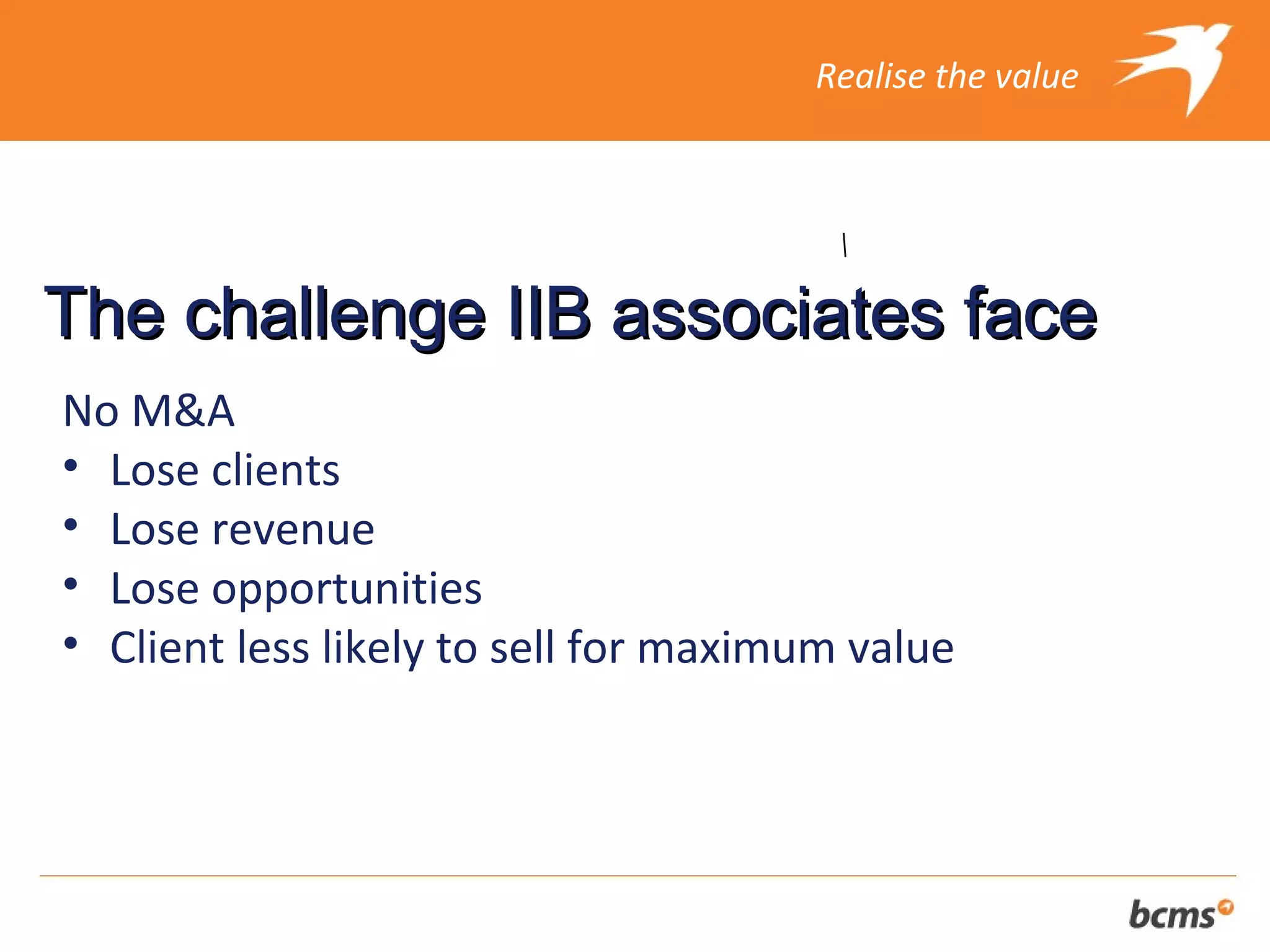 Realise the value




The challenge IIB associates face
No M&A
• Lose clients
• Lose revenue
• Lose opportunities
• Client less likely to sell for maximum value
 