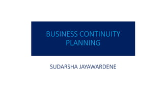 BUSINESS CONTINUITY
PLANNING
SUDARSHA JAYAWARDENE
 