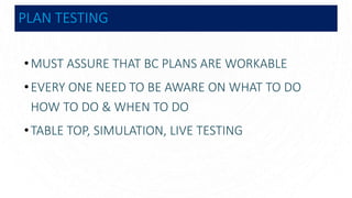 PLAN TESTING
•MUST ASSURE THAT BC PLANS ARE WORKABLE
•EVERY ONE NEED TO BE AWARE ON WHAT TO DO
HOW TO DO & WHEN TO DO
•TABLE TOP, SIMULATION, LIVE TESTING
 