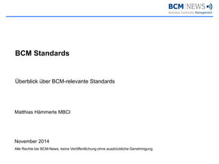 Überblick über BCM-relevante Standards 
BCM Standards 
Matthias Hämmerle MBCI 
November 2014 
Alle Rechte bei BCM-News, keine Veröffentlichung ohne ausdrückliche Genehmigung  