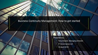 Presented by:
• Tony Drewitt, Managing Director
• IT Governance Ltd
• 19 April 2018
Business Continuity Management: How to get started
 