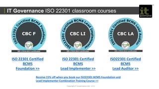Copyright IT Governance Ltd - v 0.1
IT Governance ISO 22301 classroom courses
ISO 22301 Certified
BCMS
Lead Implementer >>
ISO 22301 Certified
BCMS
Foundation >>
ISO22301 Certified
BCMS
Lead Auditor >>
Receive 15% off when you book our ISO22301 BCMS Foundation and
Lead Implementer Combination Training Course >>
 