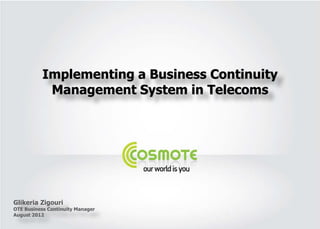 Implementing a Business Continuity
            Management System in Telecoms




Glikeria Zigouri
OTE Business Continuity Manager
August 2012
 