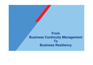 1
From
Business Continuity Management
To
Business Resiliency
 