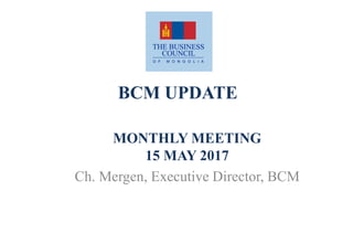 BCM UPDATE
MONTHLY MEETING
15 MAY 2017
Ch. Mergen, Executive Director, BCM
 