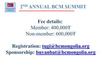 2ND ANNUAL BCM SUMMIT
Fee details:
Member: 400,000₮
Non-member: 600,000₮
Registration: tugi@bcmongolia.org
Sponsorship: buyanbat@bcmongolia.org
 