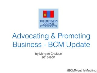 Advocating & Promoting
Business - BCM Update
by Mergen Chuluun
2016-8-31
#BCMMonthlyMeeting
 