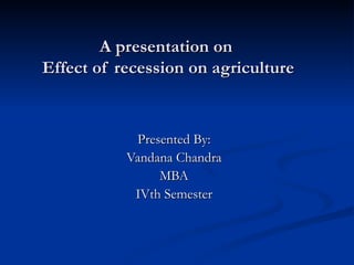 A presentation on
Effect of recession on agriculture


            Presented By:
           Vandana Chandra
                MBA
            IVth Semester
 