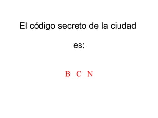 El código secreto de la ciudad  es: B  C  N 