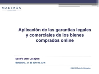© 2016 Marimón Abogados
Eduard Blasi Casagran
Barcelona, 21 de abril de 2016
Aplicación de las garantías legales
y comerciales de los bienes
comprados online
 