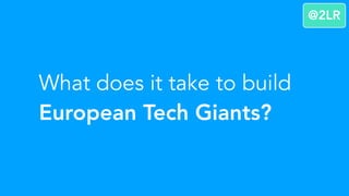 What does it take to build
European Tech Giants?
@2LR
 