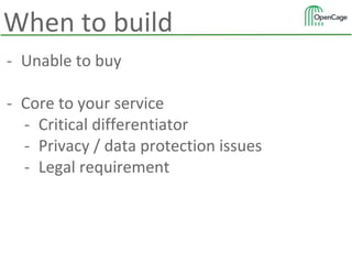 - Unable to buy
- Core to your service
- Critical differentiator
- Privacy / data protection issues
- Legal requirement
When to build
 