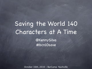 Saving the World 140
Characters at A Time
             @KennySilva
             #bcn10save




   October 16th, 2010 - BarCamp: Nashville
 