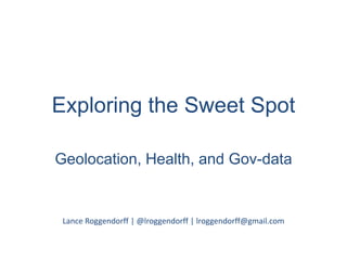 Exploring the Sweet Spot Geolocation, Health, and Gov-data Lance Roggendorff | @lroggendorff | lroggendorff@gmail.com 