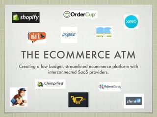 THE ECOMMERCE ATM
Creating a low budget, streamlined ecommerce platform with
              interconnected SaaS providers.
 