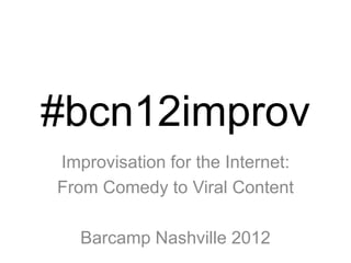 #bcn12improv
Improvisation for the Internet:
From Comedy to Viral Content

   Barcamp Nashville 2012
 